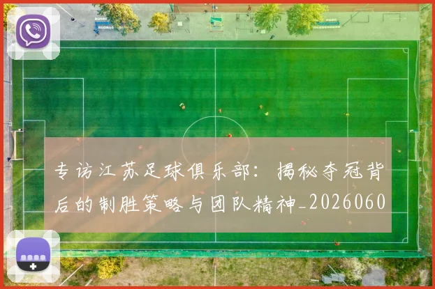 专访江苏足球俱乐部：揭秘夺冠背后的制胜策略与团队精神_20260609201228