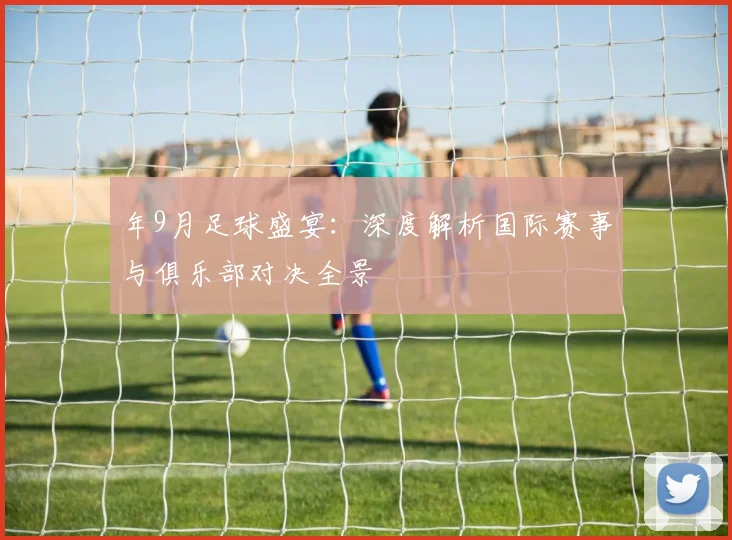 年9月足球盛宴：深度解析国际赛事与俱乐部对决全景