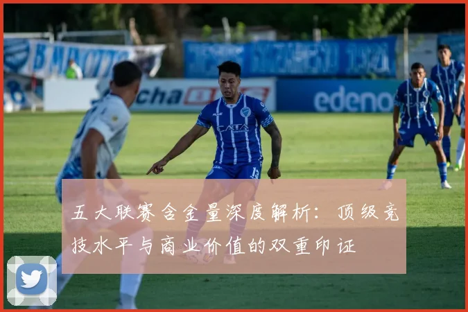 五大联赛含金量深度解析:顶级竞技水平与商业价值的双重印证