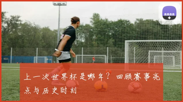 上一次世界杯是哪年？回顾赛事亮点与历史时刻