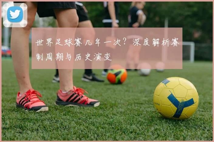 世界足球赛几年一次？深度解析赛制周期与历史演变