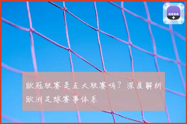 欧冠联赛是五大联赛吗？深度解析欧洲足球赛事体系