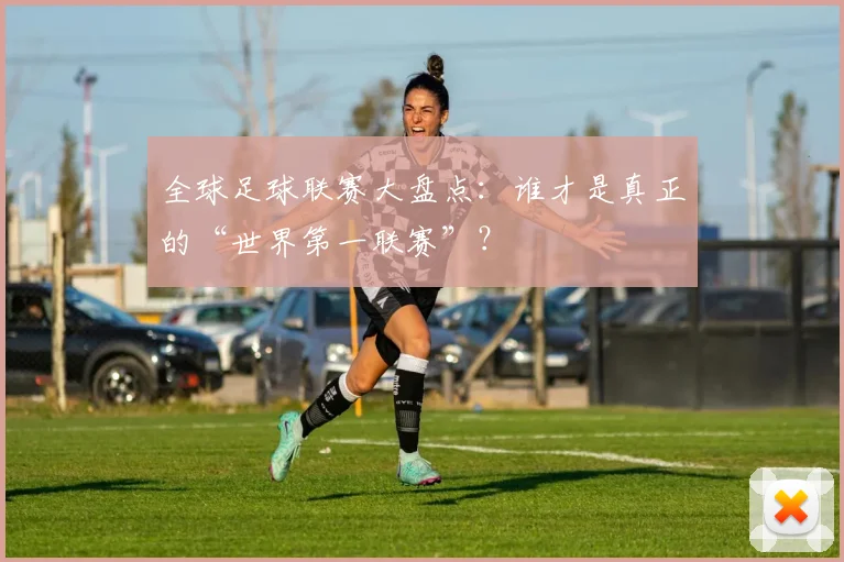 全球足球联赛大盘点:谁才是真正的“世界第一联赛”?