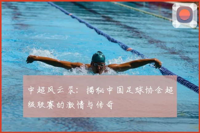 中超风云录：揭秘中国足球协会超级联赛的激情与传奇