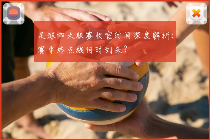足球四大联赛收官时间深度解析：赛季终点线何时到来？