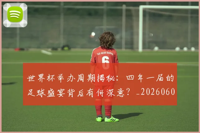 世界杯举办周期揭秘：四年一届的足球盛宴背后有何深意？_20260609201254