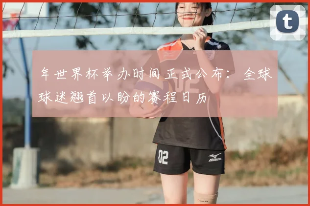 年世界杯举办时间正式公布：全球球迷翘首以盼的赛程日历