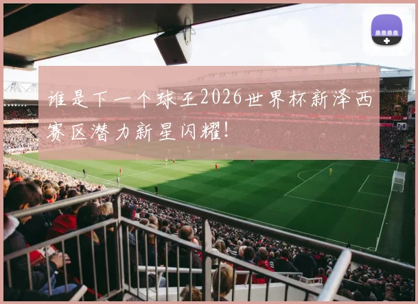 谁是下一个球王2026世界杯新泽西赛区潜力新星闪耀！