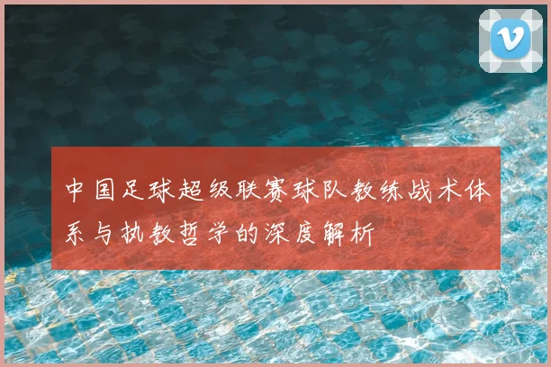 中国足球超级联赛球队教练战术体系与执教哲学的深度解析