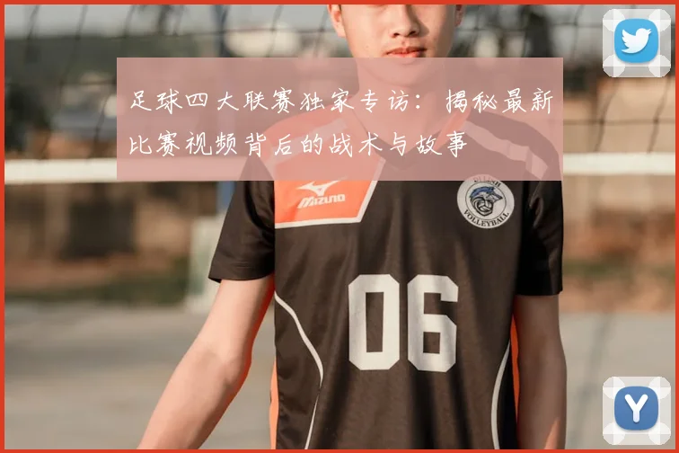 足球四大联赛独家专访：揭秘最新比赛视频背后的战术与故事