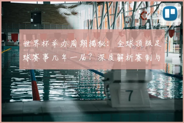 世界杯举办周期揭秘：全球顶级足球赛事几年一届？深度解析赛制与历史沿革
