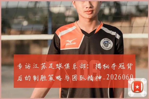 专访江苏足球俱乐部：揭秘夺冠背后的制胜策略与团队精神_20260609201228