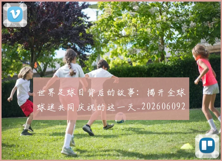 世界足球日背后的故事：揭开全球球迷共同庆祝的这一天_20260609201441