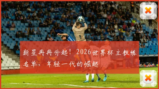 新星冉冉升起！2026世界杯主教练名单，年轻一代的崛起
