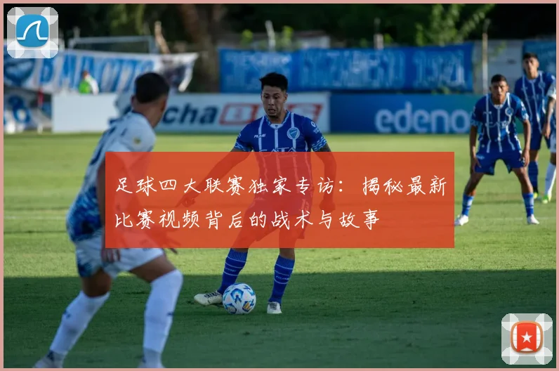 足球四大联赛独家专访：揭秘最新比赛视频背后的战术与故事