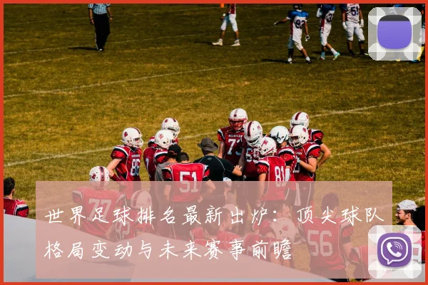 世界足球排名最新出炉：顶尖球队格局变动与未来赛事前瞻