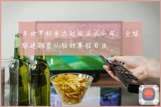 年世界杯举办时间正式公布：全球球迷翘首以盼的赛程日历