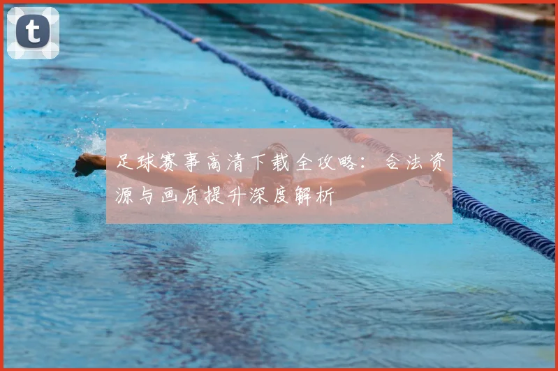 足球赛事高清下载全攻略：合法资源与画质提升深度解析