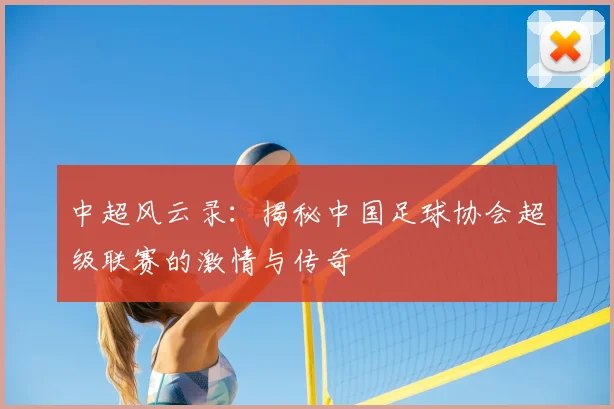 中超风云录：揭秘中国足球协会超级联赛的激情与传奇