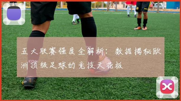 五大联赛强度全解析：数据揭秘欧洲顶级足球的竞技天花板