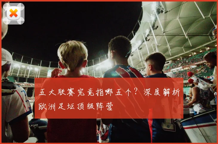 五大联赛究竟指哪五个？深度解析欧洲足坛顶级阵营