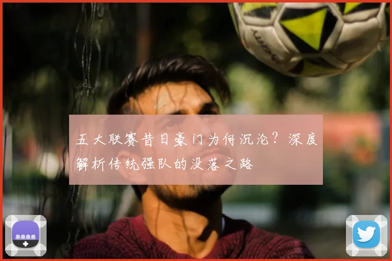 五大联赛昔日豪门为何沉沦？深度解析传统强队的没落之路