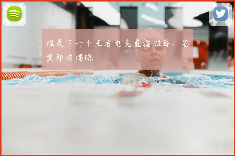 谁是下一个王者电竞直播推荐，答案即将揭晓