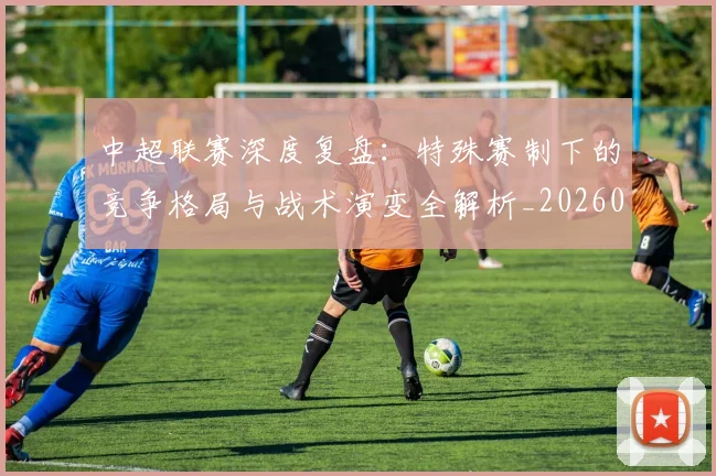 中超联赛深度复盘：特殊赛制下的竞争格局与战术演变全解析_20260611141644