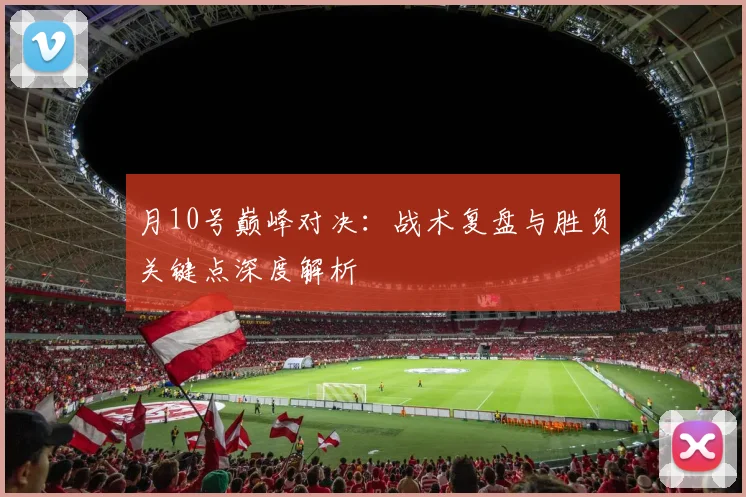 月10号巅峰对决：战术复盘与胜负关键点深度解析
