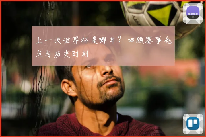 上一次世界杯是哪年？回顾赛事亮点与历史时刻