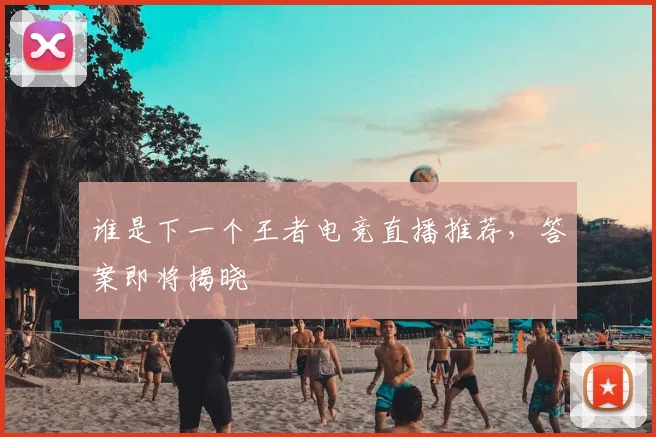 谁是下一个王者电竞直播推荐，答案即将揭晓