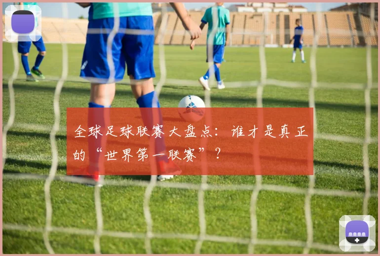 全球足球联赛大盘点:谁才是真正的“世界第一联赛”?