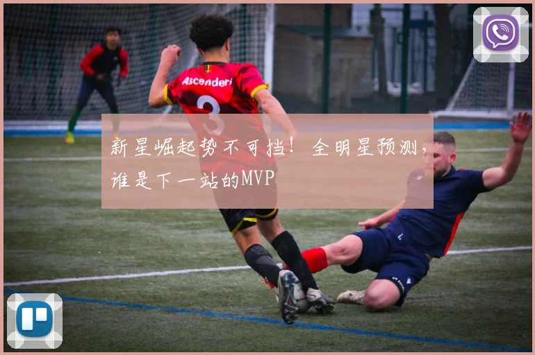 新星崛起势不可挡！全明星预测，谁是下一站的MVP