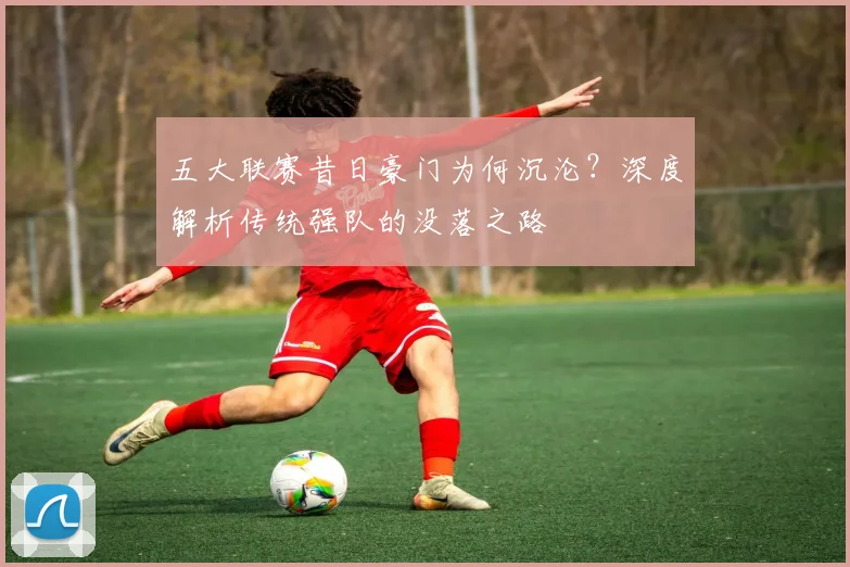 五大联赛昔日豪门为何沉沦?深度解析传统强队的没落之路