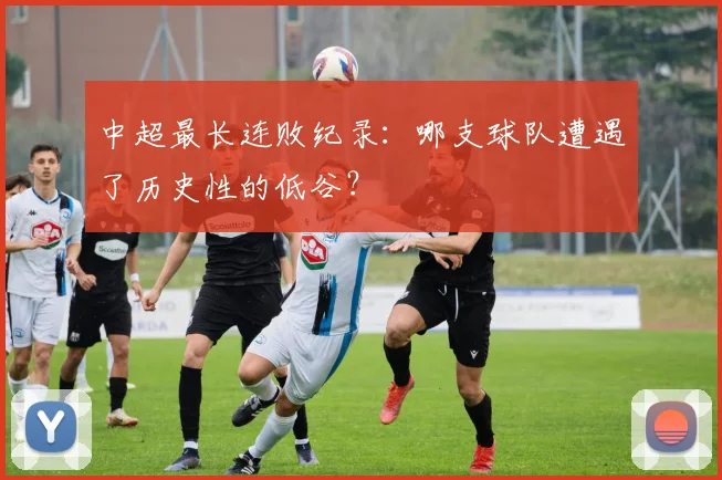 中超最长连败纪录：哪支球队遭遇了历史性的低谷？
