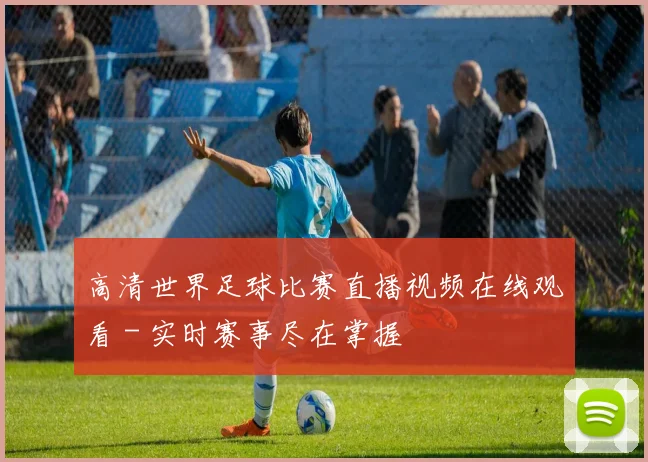 高清世界足球比赛直播视频在线观看 - 实时赛事尽在掌握