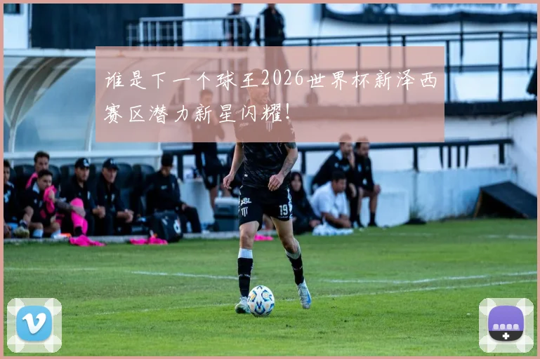 谁是下一个球王2026世界杯新泽西赛区潜力新星闪耀！