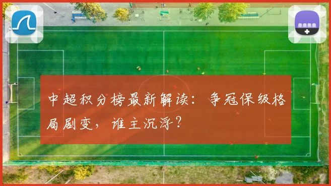 中超积分榜最新解读：争冠保级格局剧变，谁主沉浮？